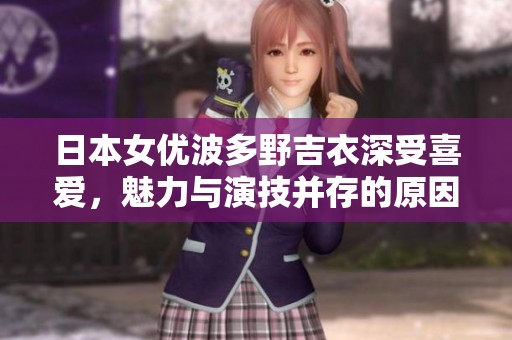日本女优波多野吉衣深受喜爱，魅力与演技并存的原因解析