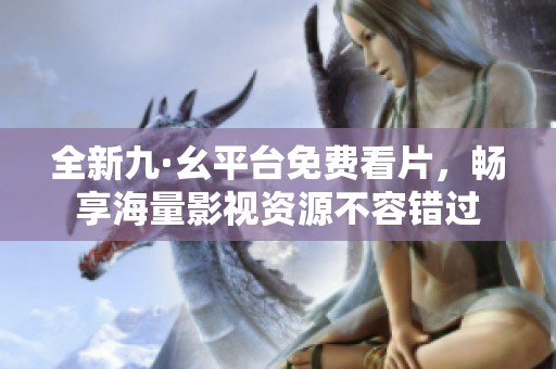 全新九·幺平台免费看片，畅享海量影视资源不容错过