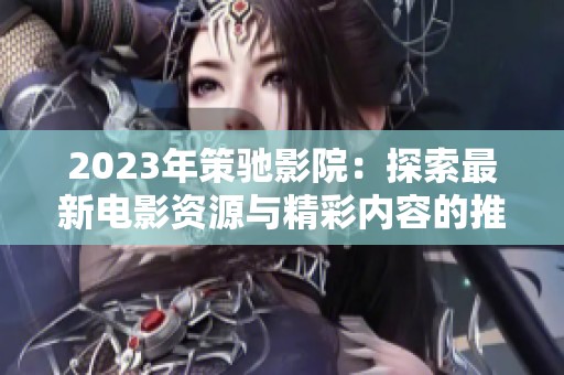 2023年策驰影院：探索最新电影资源与精彩内容的推荐指南
