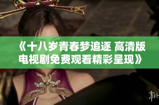 《十八岁青春梦追逐 高清版电视剧免费观看精彩呈现》