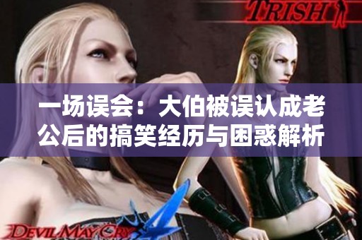 一场误会：大伯被误认成老公后的搞笑经历与困惑解析