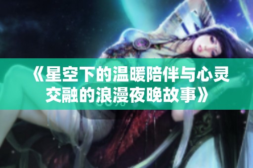 《星空下的温暖陪伴与心灵交融的浪漫夜晚故事》