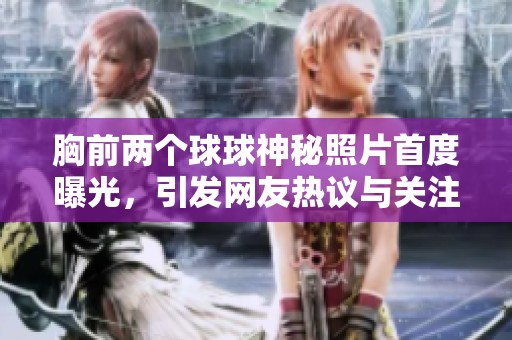 胸前两个球球神秘照片首度曝光，引发网友热议与关注