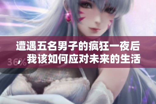 遭遇五名男子的疯狂一夜后，我该如何应对未来的生活挑战