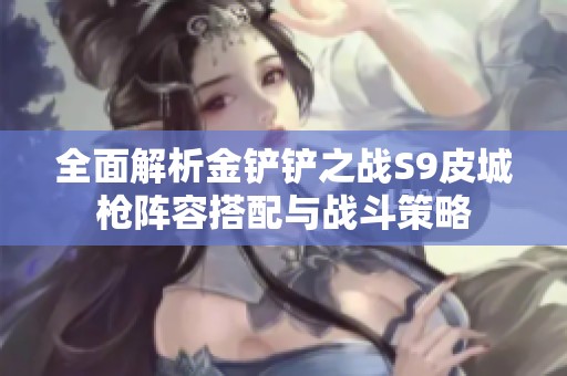 全面解析金铲铲之战S9皮城枪阵容搭配与战斗策略
