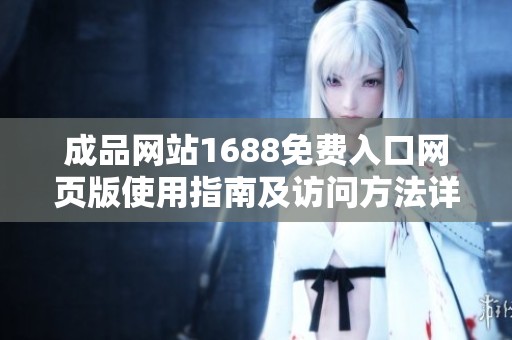 成品网站1688免费入口网页版使用指南及访问方法详解