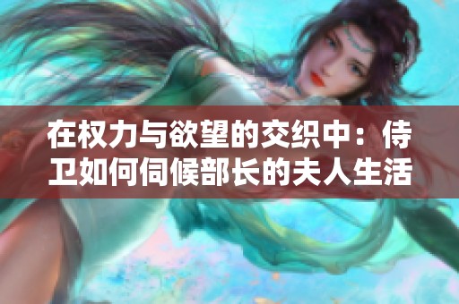 在权力与欲望的交织中：侍卫如何伺候部长的夫人生活揭秘