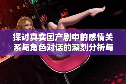 探讨真实国产剧中的感情关系与角色对话的深刻分析与解读