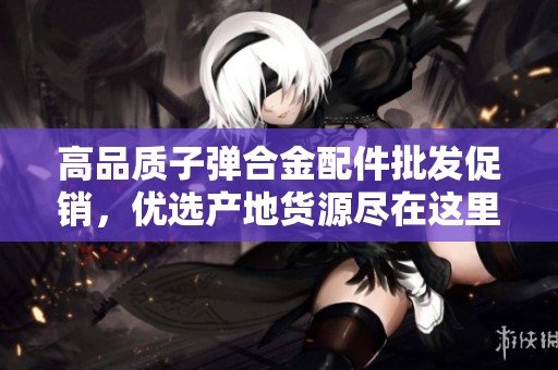 高品质子弹合金配件批发促销，优选产地货源尽在这里