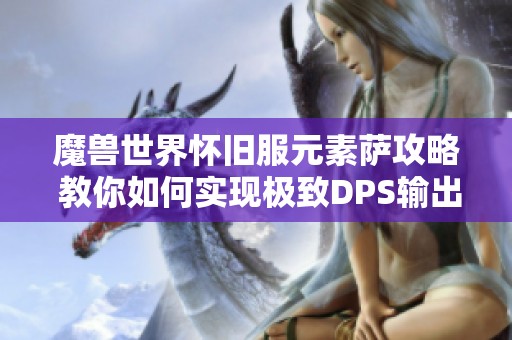 魔兽世界怀旧服元素萨攻略 教你如何实现极致DPS输出技巧