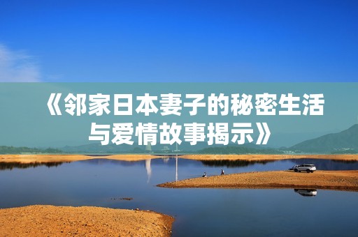 《邻家日本妻子的秘密生活与爱情故事揭示》