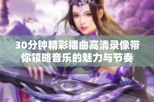 30分钟精彩插曲高清录像带你领略音乐的魅力与节奏