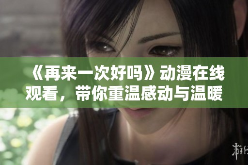 《再来一次好吗》动漫在线观看，带你重温感动与温暖的故事瞬间