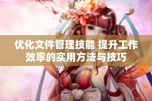 优化文件管理技能 提升工作效率的实用方法与技巧