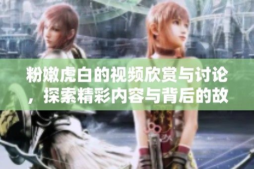 粉嫩虎白的视频欣赏与讨论，探索精彩内容与背后的故事