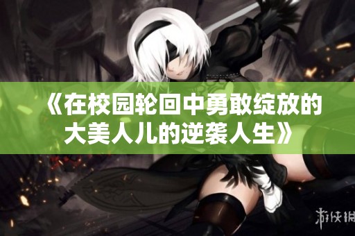 《在校园轮回中勇敢绽放的大美人儿的逆袭人生》
