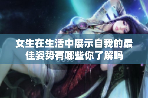 女生在生活中展示自我的最佳姿势有哪些你了解吗