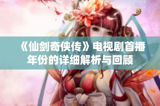 《仙剑奇侠传》电视剧首播年份的详细解析与回顾