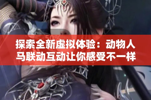 探索全新虚拟体验：动物人马联动互动让你感受不一样的奇幻世界