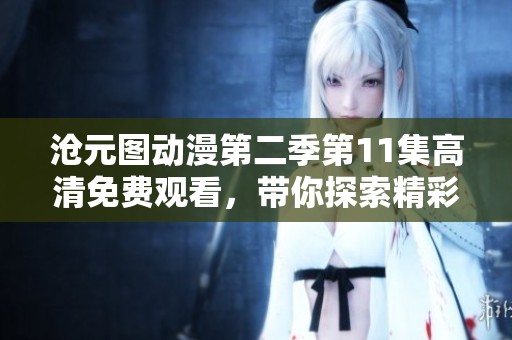 沧元图动漫第二季第11集高清免费观看，带你探索精彩新篇章