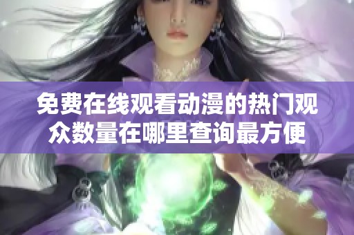 免费在线观看动漫的热门观众数量在哪里查询最方便