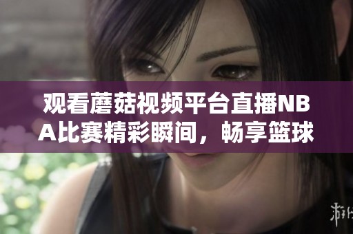 观看蘑菇视频平台直播NBA比赛精彩瞬间，畅享篮球盛宴！