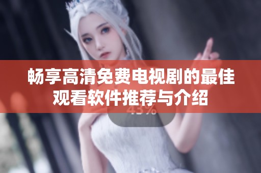 畅享高清免费电视剧的最佳观看软件推荐与介绍