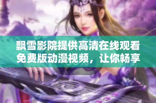 飘雪影院提供高清在线观看免费版动漫视频，让你畅享精彩视觉盛宴