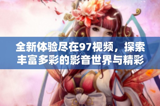 全新体验尽在97视频，探索丰富多彩的影音世界与精彩内容