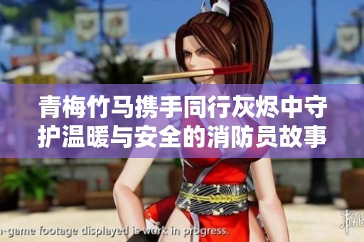 青梅竹马携手同行灰烬中守护温暖与安全的消防员故事