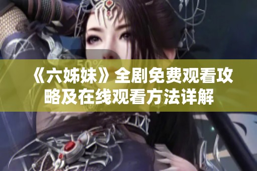《六姊妹》全剧免费观看攻略及在线观看方法详解