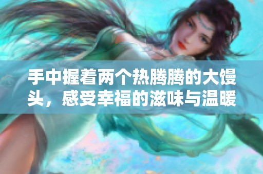 手中握着两个热腾腾的大馒头，感受幸福的滋味与温暖的满足