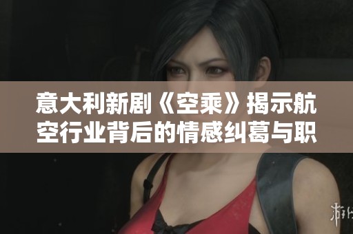 意大利新剧《空乘》揭示航空行业背后的情感纠葛与职场挑战