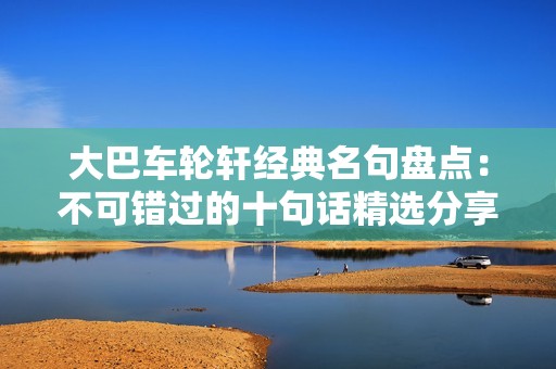 大巴车轮轩经典名句盘点：不可错过的十句话精选分享