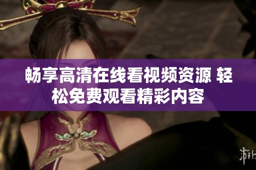 畅享高清在线看视频资源 轻松免费观看精彩内容