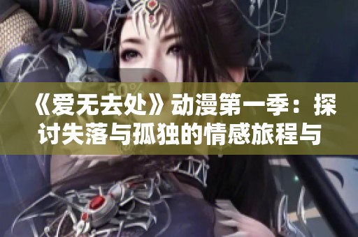 《爱无去处》动漫第一季：探讨失落与孤独的情感旅程与心灵成长