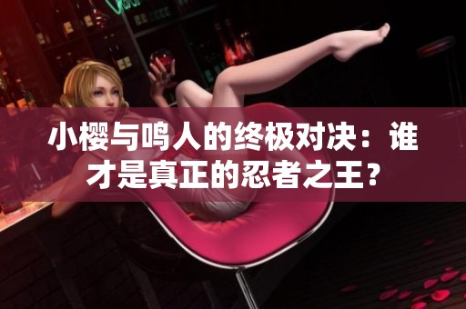 小樱与鸣人的终极对决：谁才是真正的忍者之王？