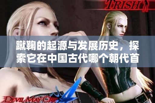 蹴鞠的起源与发展历史，探索它在中国古代哪个朝代首次发明