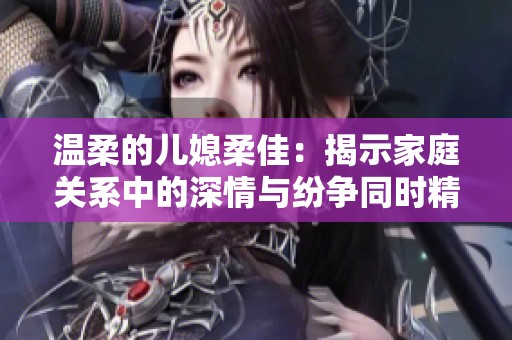 温柔的儿媳柔佳：揭示家庭关系中的深情与纷争同时精彩阅读