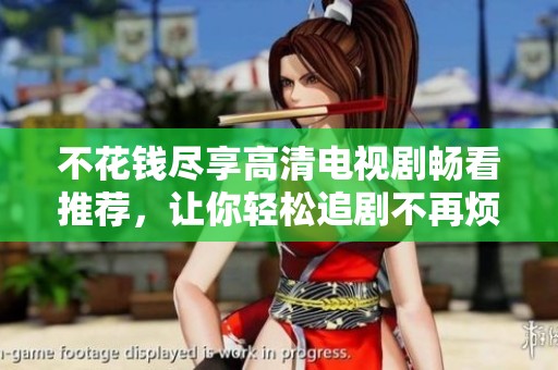 不花钱尽享高清电视剧畅看推荐，让你轻松追剧不再烦恼