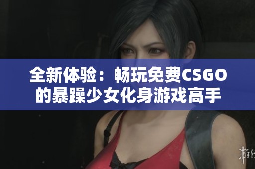 全新体验：畅玩免费CSGO的暴躁少女化身游戏高手