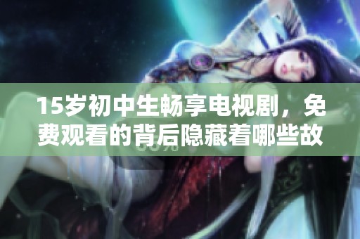 15岁初中生畅享电视剧，免费观看的背后隐藏着哪些故事与挑战