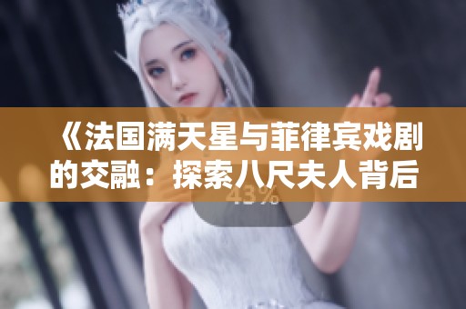 《法国满天星与菲律宾戏剧的交融：探索八尺夫人背后的文化故事》