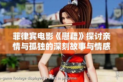 菲律宾电影《慰藉》探讨亲情与孤独的深刻故事与情感交织