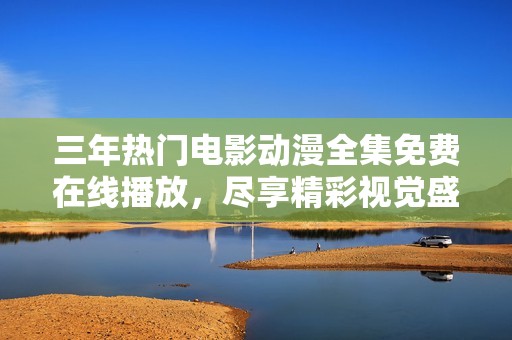 三年热门电影动漫全集免费在线播放，尽享精彩视觉盛宴不容错过