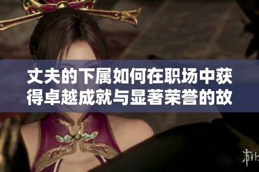 丈夫的下属如何在职场中获得卓越成就与显著荣誉的故事与分析
