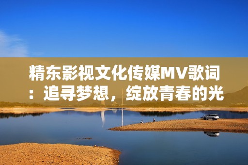 精东影视文化传媒MV歌词：追寻梦想，绽放青春的光辉与激情
