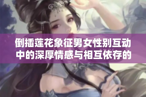 倒插莲花象征男女性别互动中的深厚情感与相互依存的寓意解析