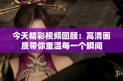 今天精彩视频回顾：高清画质带你重温每一个瞬间