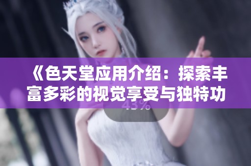 《色天堂应用介绍：探索丰富多彩的视觉享受与独特功能》